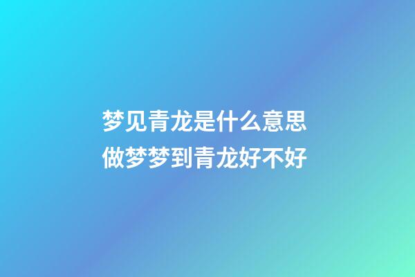 梦见青龙是什么意思 做梦梦到青龙好不好